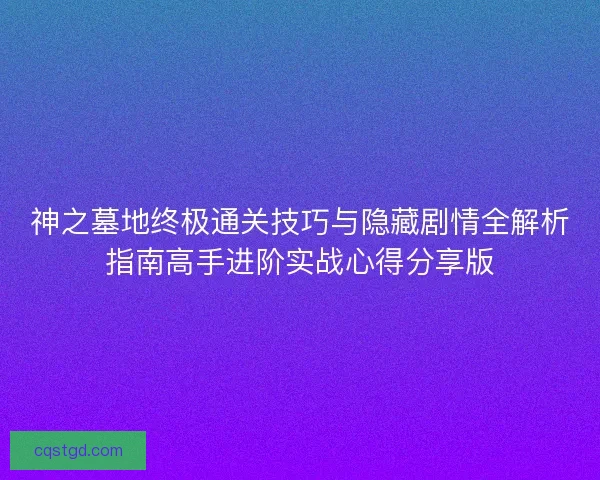 神之墓地终极通关技巧与隐藏剧情全解析指南高手进阶实战心得分享版