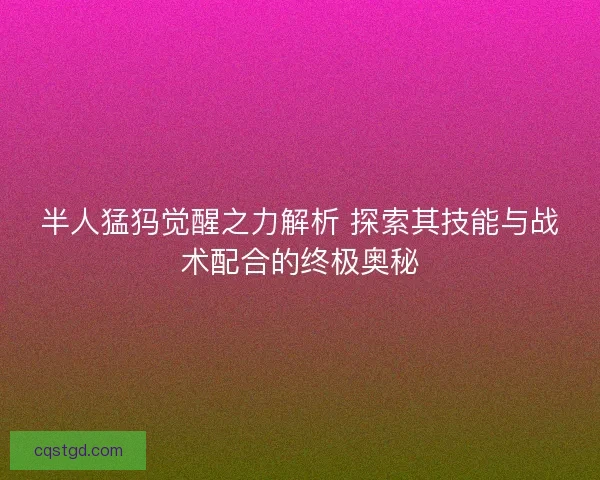 半人猛犸觉醒之力解析 探索其技能与战术配合的终极奥秘