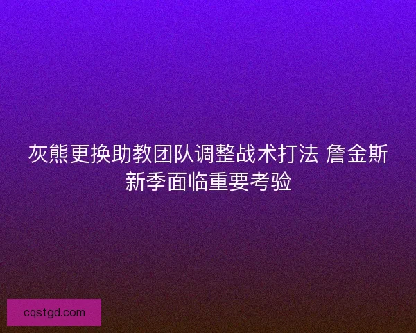 灰熊更换助教团队调整战术打法 詹金斯新季面临重要考验