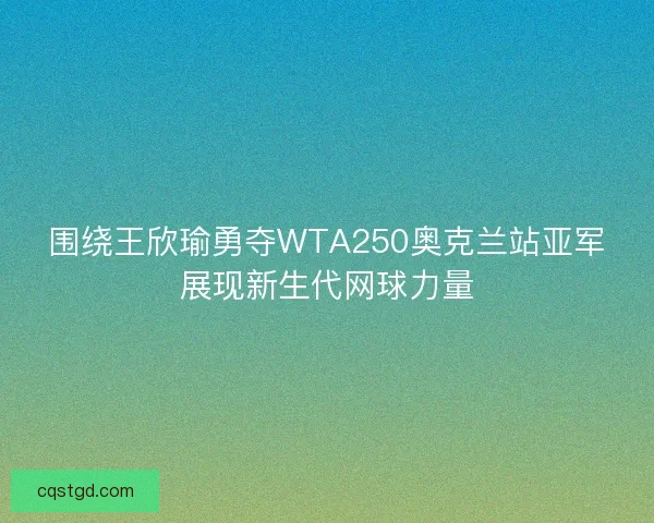 围绕王欣瑜勇夺WTA250奥克兰站亚军展现新生代网球力量